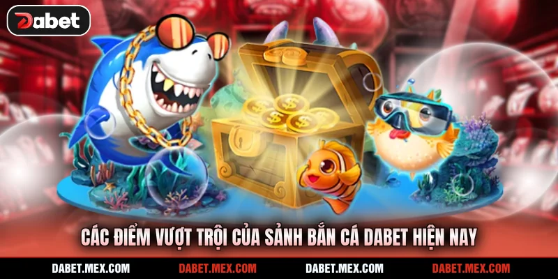 Các điểm vượt trội của sảnh bắn cá Dabet hiện nay