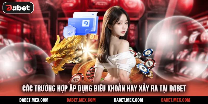 Các trường hợp áp dụng điều khoản hay xảy ra tại Dabet