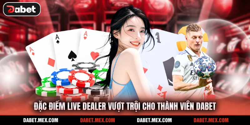 Đặc điểm live dealer vượt trội cho thành viên Dabet