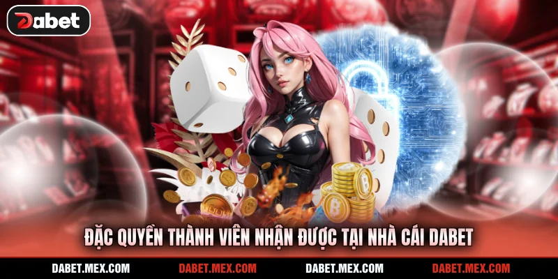 Đặc quyền thành viên nhận được tại nhà cái Dabet