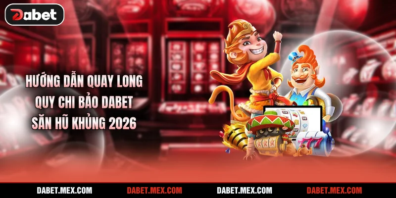 Hướng Dẫn Quay Long Quy Chi Bảo Dabet - Săn Hũ Khủng 2026
