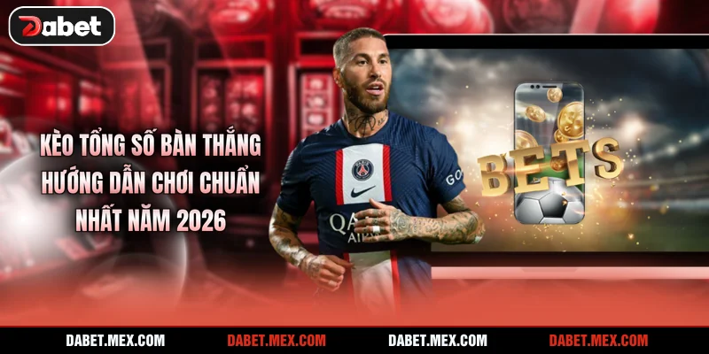 Kèo Tổng Số Bàn Thắng - Hướng Dẫn Chơi Chuẩn Nhất Năm 2026