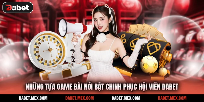Những tựa game bài nổi bật chinh phục hội viên Dabet