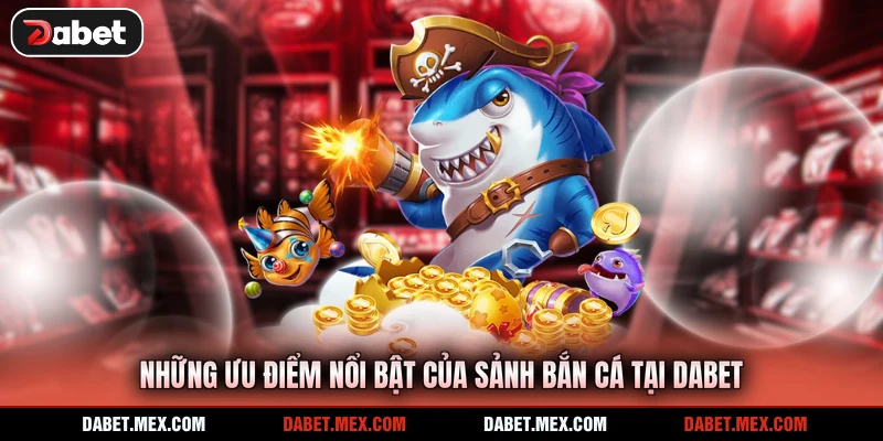Những ưu điểm nổi bật của sảnh bắn cá tại Dabet