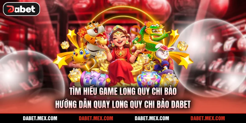 Tìm hiểu game Long Quy Chi Bảo hướng dẫn quay Long Quy Chi Bảo Dabet